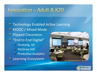 MIT	
  -­‐	
  Massachuseas	
  Ins/tute	
  of	
  Technology	
  
!   Technology	
  Enabled	
  Ac/ve	
  Learning	
  
!   MOOC	
  /	
  Mixed	
  Mode	
  
!   Flipped	
  Classroom	
  
!   “End	
  to	
  End	
  Digital”	
  
! Guatang,	
  SA	
  
!   McGraw	
  Hill	
  	
  
!   Predic/ve	
  Analy/cs	
  
!   Learning	
  Ecosystem	
  
 