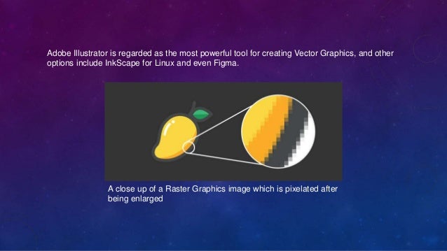 Adobe Illustrator is regarded as the most powerful tool for creating Vector Graphics, and other
options include InkScape for Linux and even Figma.
A close up of a Raster Graphics image which is pixelated after
being enlarged
 