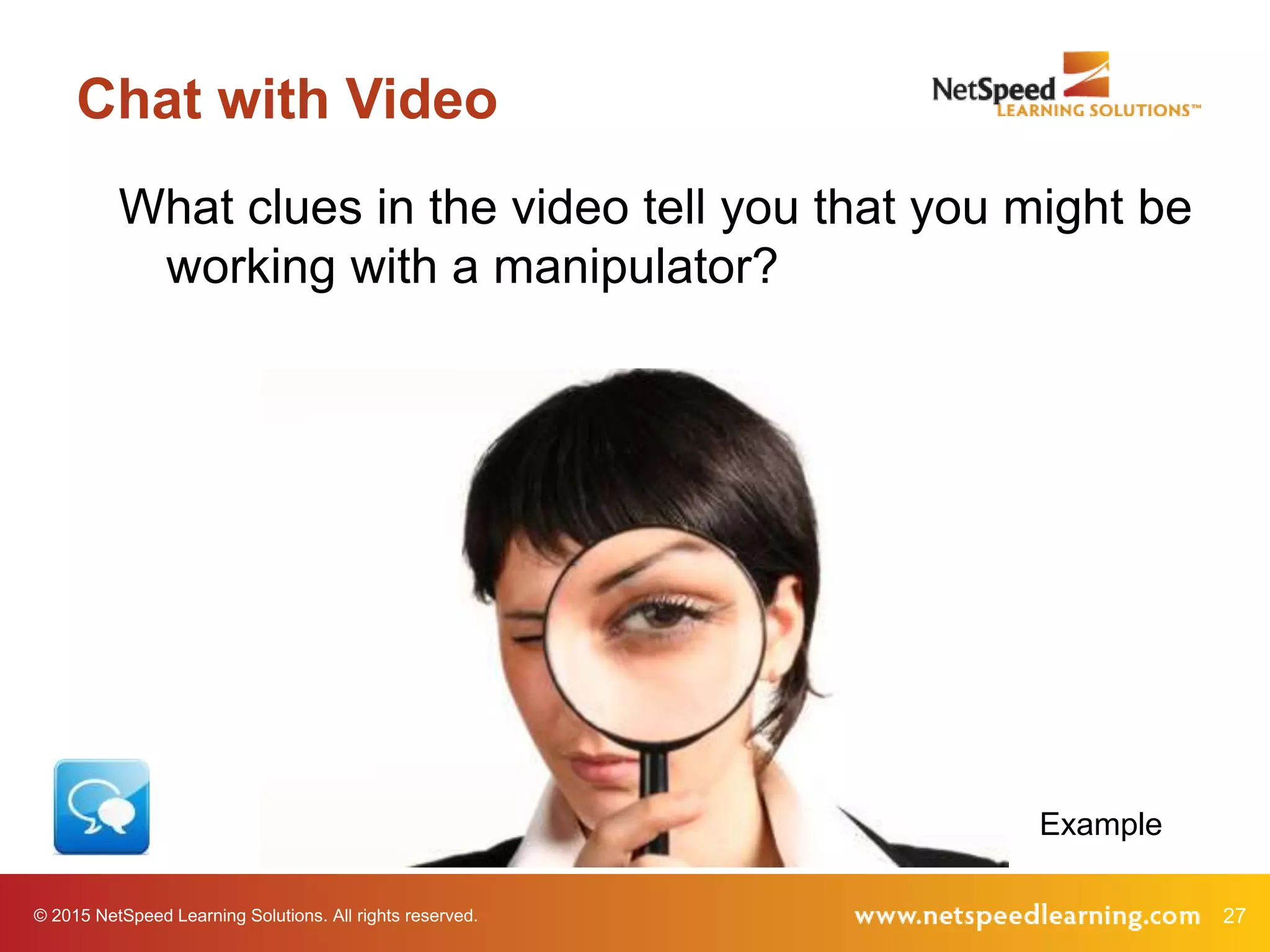 © 2015 NetSpeed Learning Solutions. All rights reserved. 27
Chat with Video
What clues in the video tell you that you might be
working with a manipulator?
Example
 