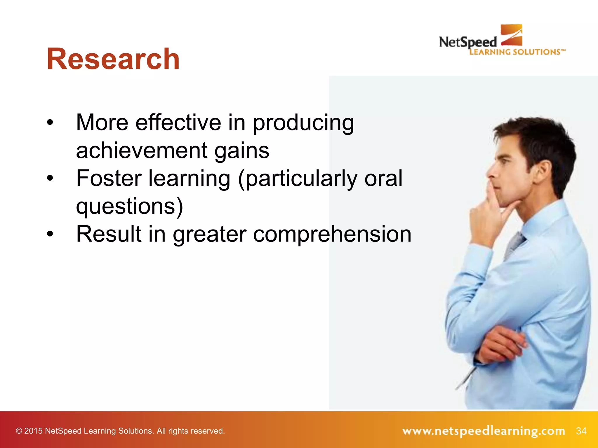34© 2015 NetSpeed Learning Solutions. All rights reserved.
Research
• More effective in producing
achievement gains
• Foster learning (particularly oral
questions)
• Result in greater comprehension
 