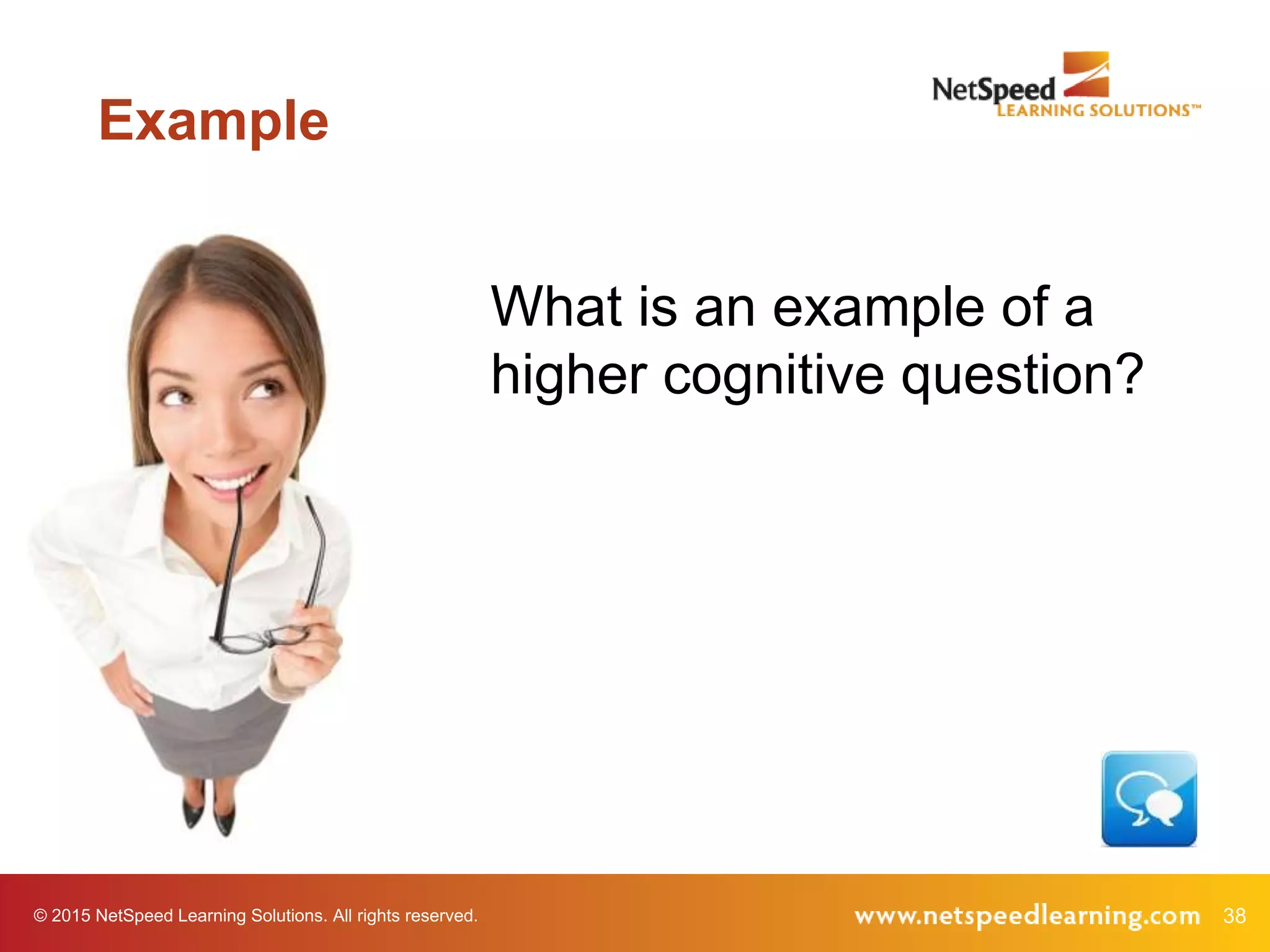 38© 2015 NetSpeed Learning Solutions. All rights reserved.
Example
What is an example of a
higher cognitive question?
 