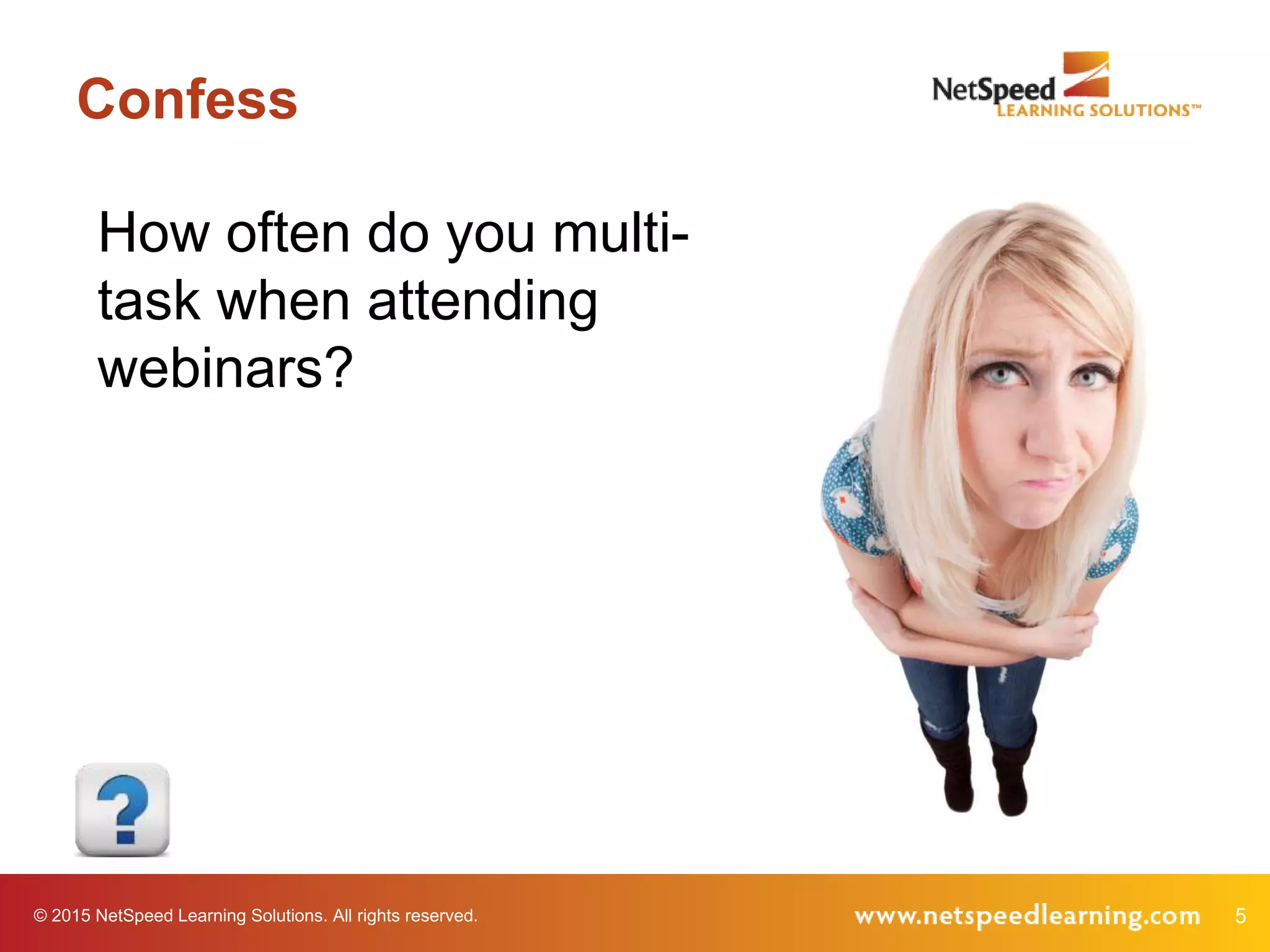 5© 2015 NetSpeed Learning Solutions. All rights reserved.
Confess
How often do you multi-
task when attending
webinars?
 