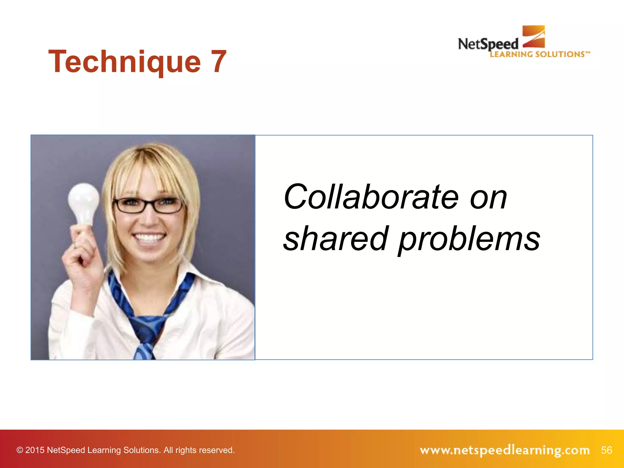 56© 2015 NetSpeed Learning Solutions. All rights reserved.
Collaborate on
shared problems
Technique 7
 