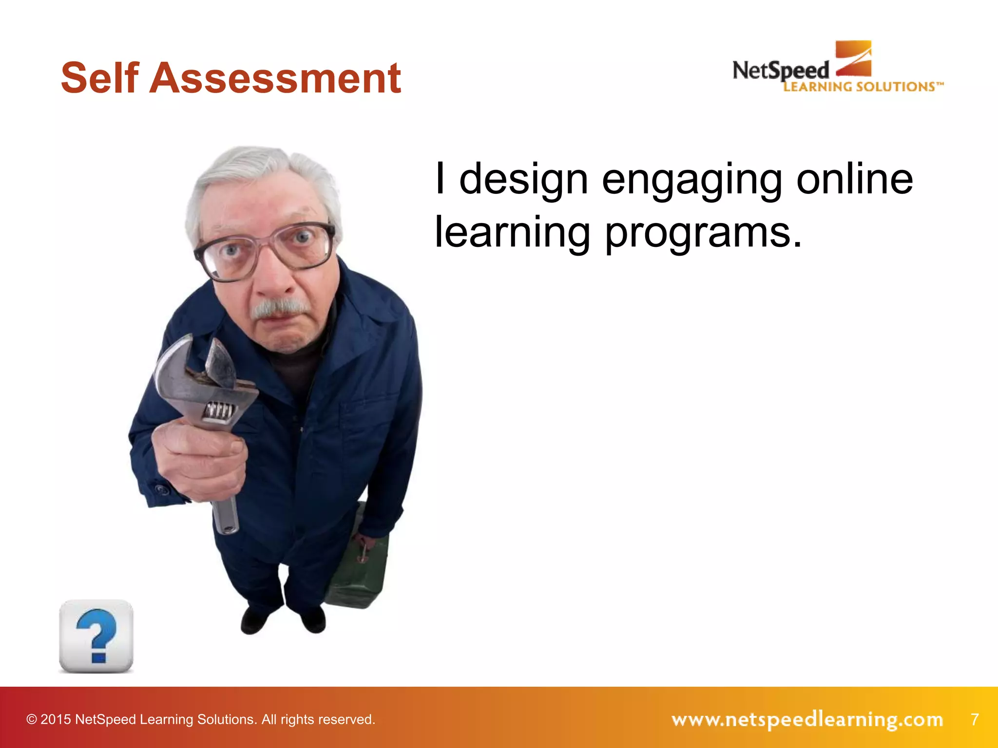 © 2015 NetSpeed Learning Solutions. All rights reserved. 7
Self Assessment
I design engaging online
learning programs.
 