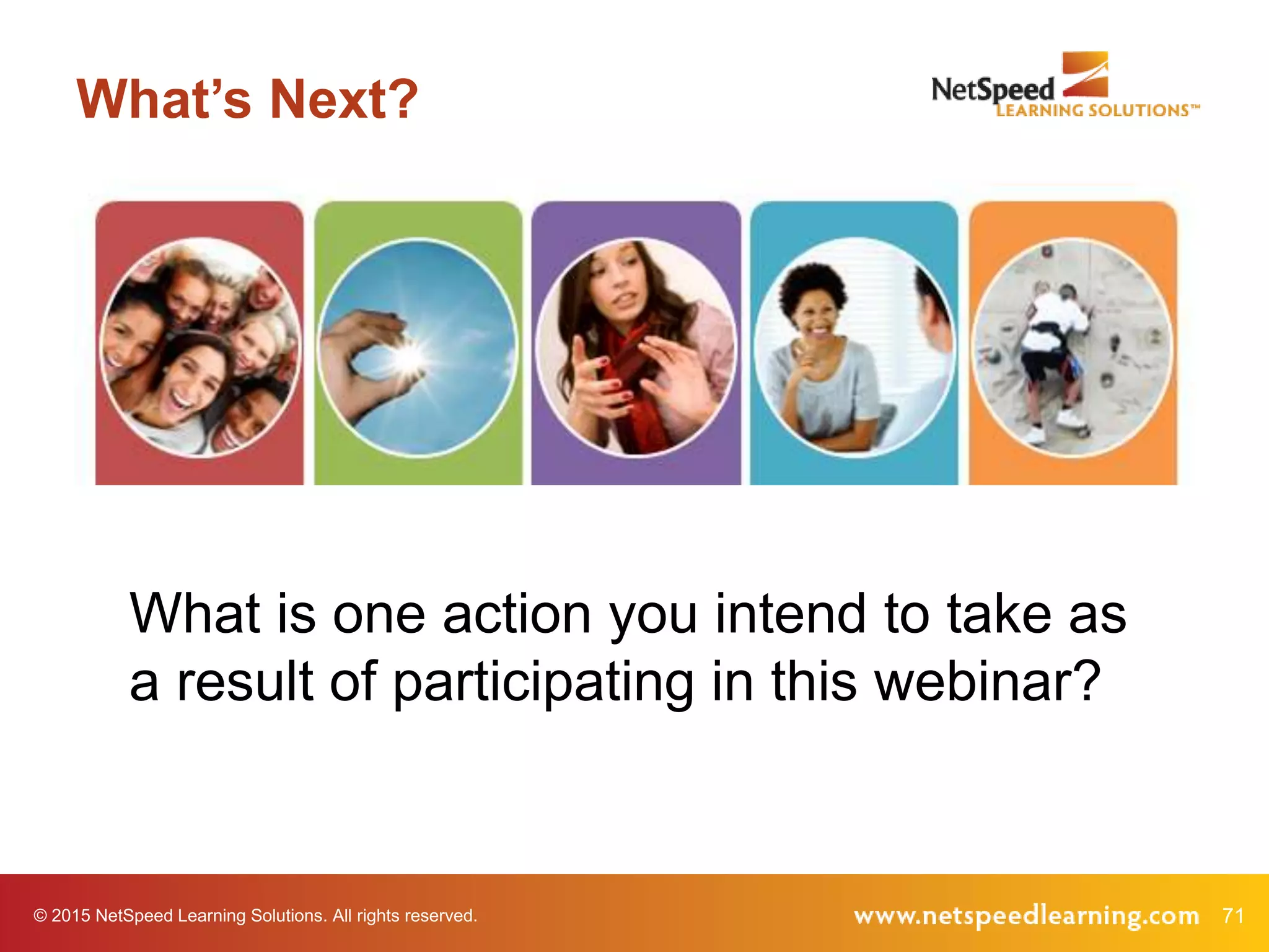 © 2015 NetSpeed Learning Solutions. All rights reserved. 71
What’s Next?
What is one action you intend to take as
a result of participating in this webinar?
 