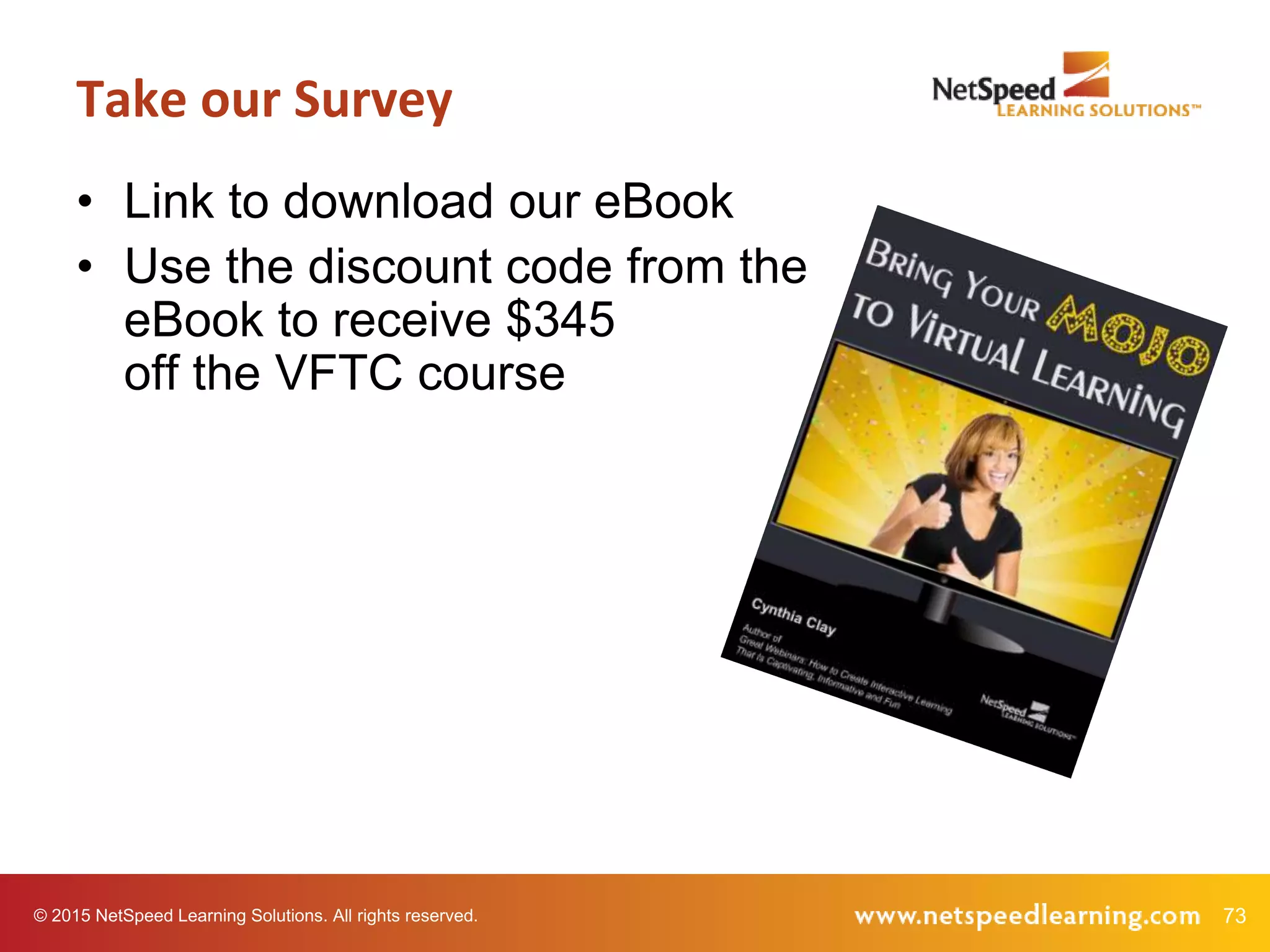 73© 2015 NetSpeed Learning Solutions. All rights reserved.
• Link to download our eBook
• Use the discount code from the
eBook to receive $345
off the VFTC course
Take our Survey
 
