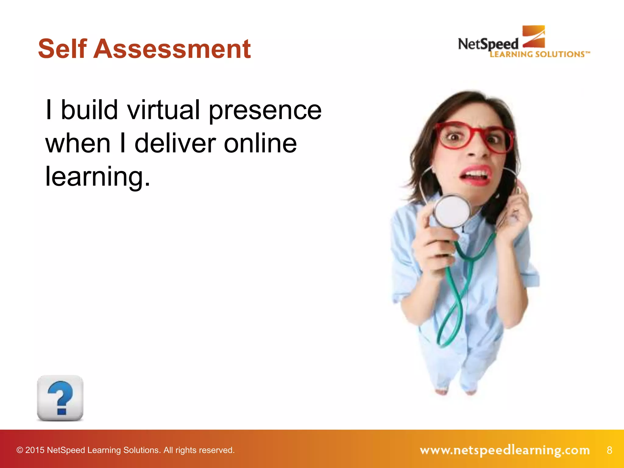 © 2015 NetSpeed Learning Solutions. All rights reserved. 8
Self Assessment
I build virtual presence
when I deliver online
learning.
 