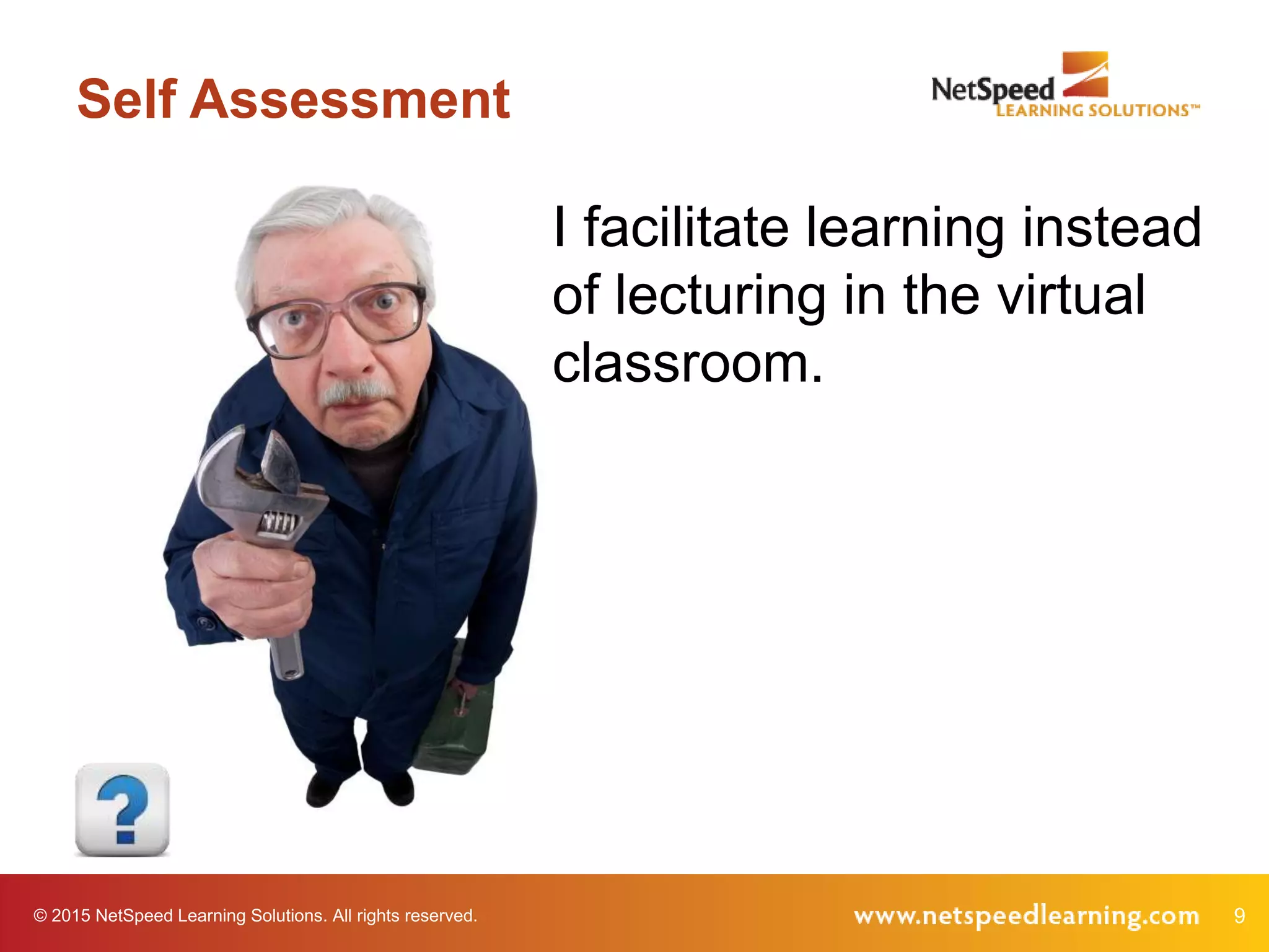 © 2015 NetSpeed Learning Solutions. All rights reserved. 9
Self Assessment
I facilitate learning instead
of lecturing in the virtual
classroom.
 