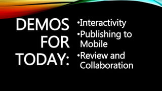 DEMOS 
FOR 
TODAY: 
•Interactivity 
•Publishing to 
Mobile 
•Review and 
Collaboration 
 