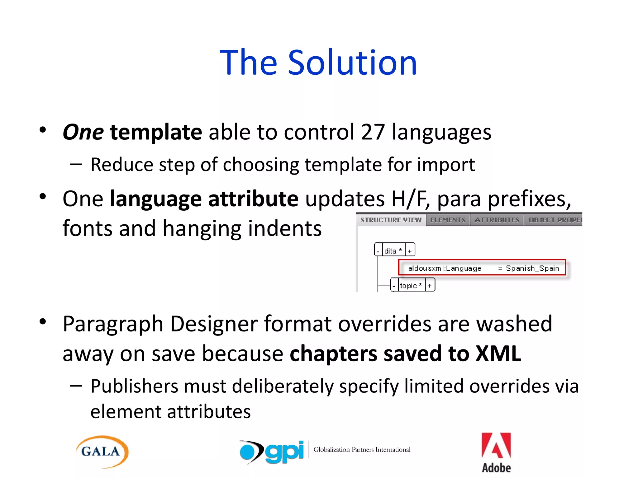 The Solution One  template  able to control 27 languages Reduce step of choosing template for import One  language attribute  updates H/F, para prefixes, fonts and hanging indents Paragraph Designer format overrides are washed away on save because  chapters saved to XML Publishers must deliberately specify limited overrides via element attributes 