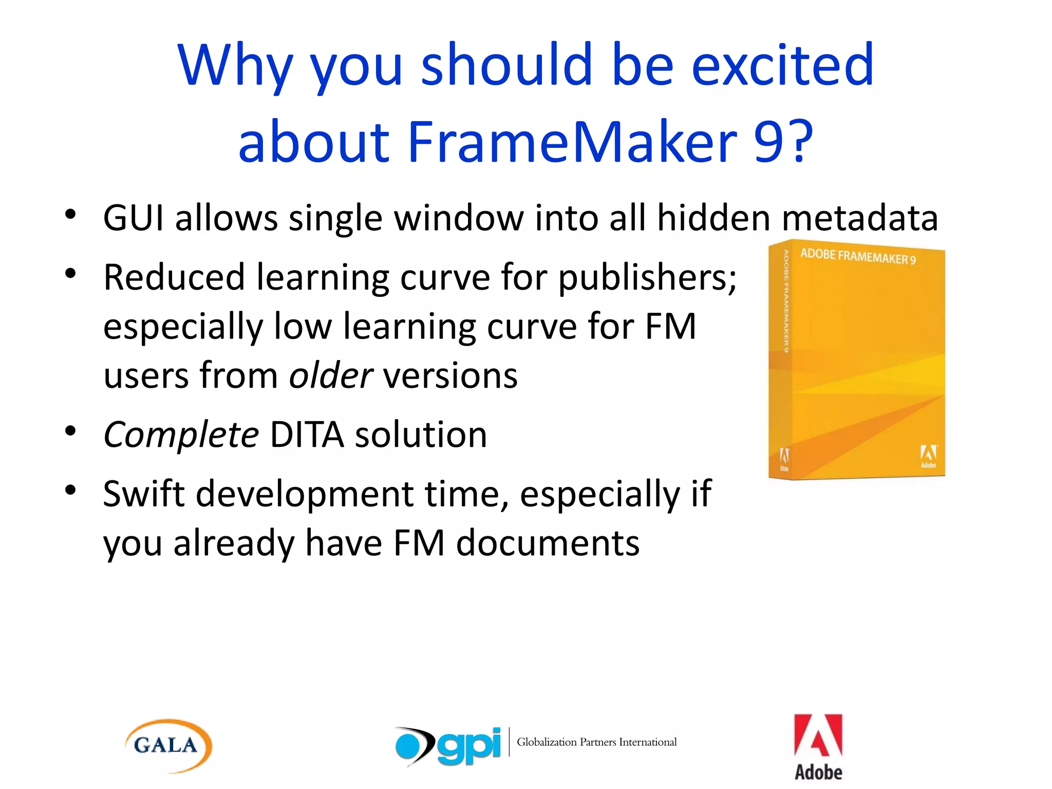 Why you should be excited about FrameMaker 9? GUI allows single window into all hidden metadata Reduced learning curve for publishers;  especially low learning curve for FM  users from  older  versions Complete  DITA solution Swift development time, especially if you already have FM documents 