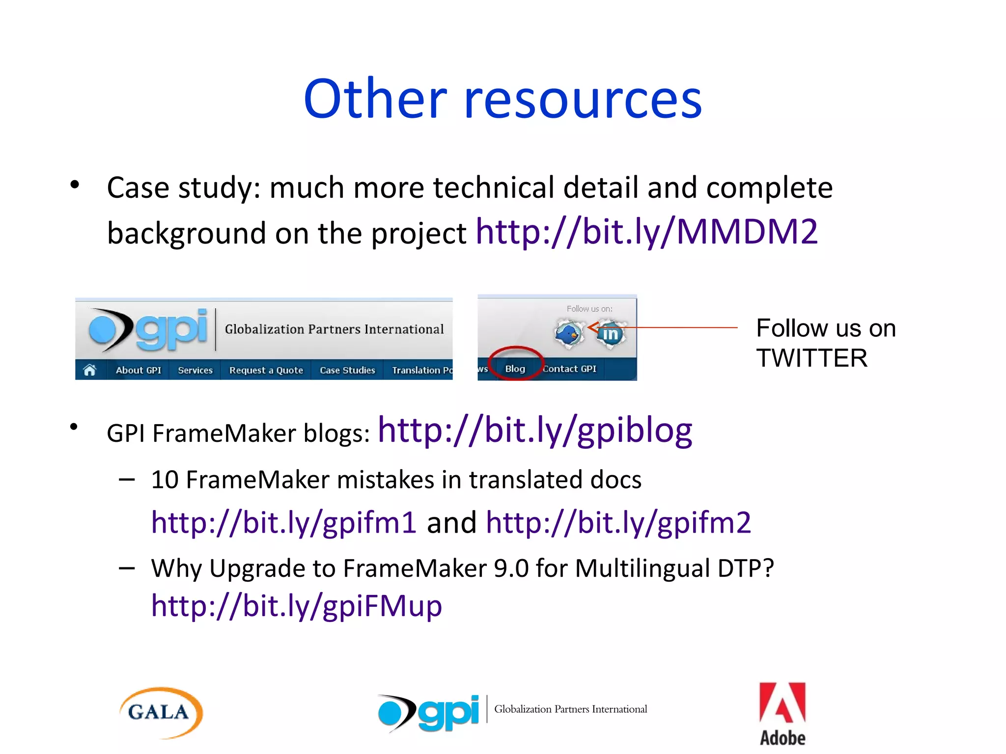 Other resources Case study: much more technical detail and complete background on the project  http://bit.ly/MMDM2 GPI FrameMaker blogs:  http://bit.ly/gpiblog 10 FrameMaker mistakes in translated docs http://bit.ly/gpifm1   and  http://bit.ly/gpifm2 Why Upgrade to FrameMaker 9.0 for Multilingual DTP? http://bit.ly/gpiFMup Follow us on TWITTER 