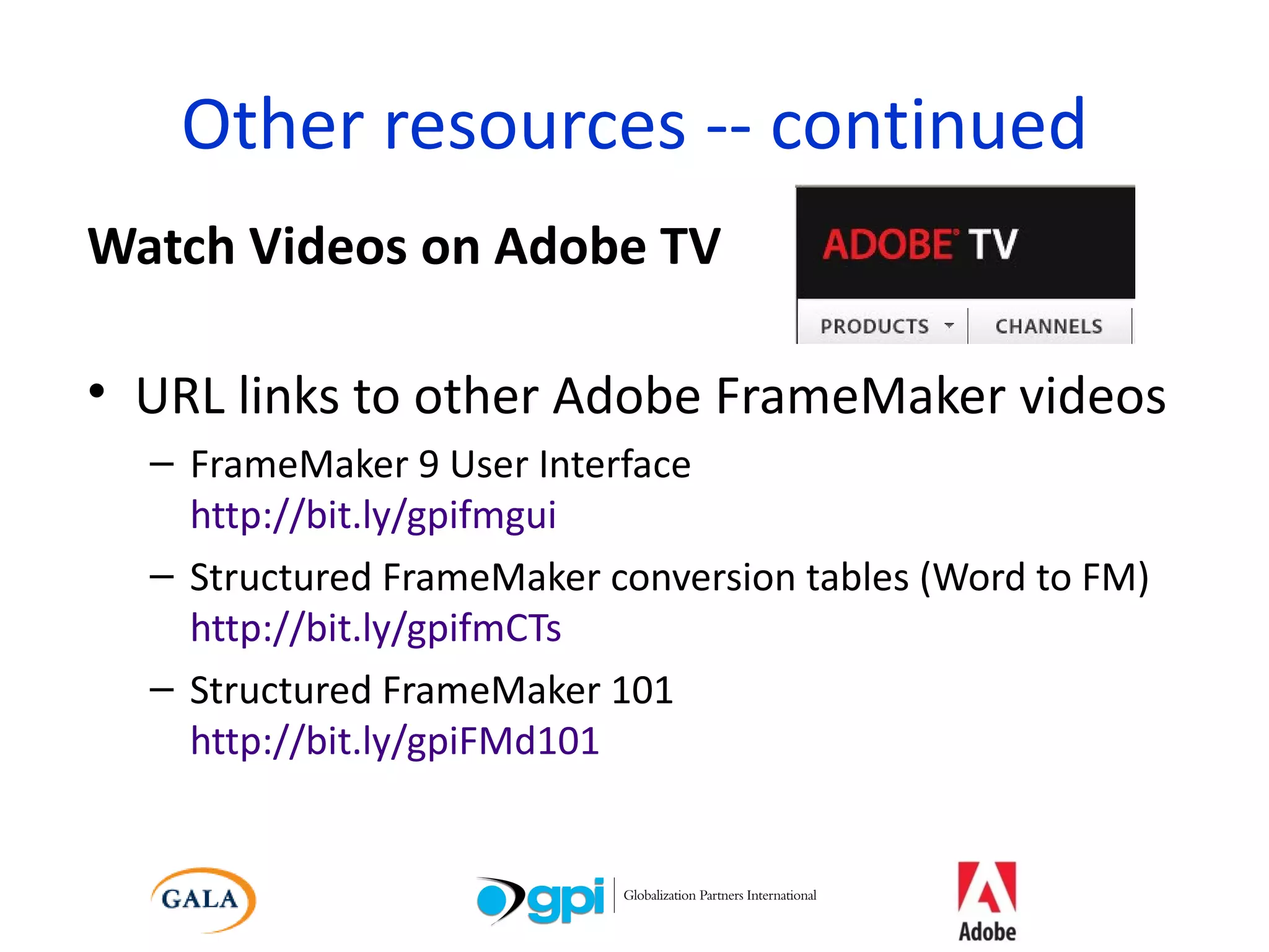 Other resources -- continued Watch Videos on Adobe TV URL links to other Adobe FrameMaker videos FrameMaker 9 User Interface  http://bit.ly/gpifmgui  Structured FrameMaker conversion tables (Word to FM)  http://bit.ly/gpifmCTs  Structured FrameMaker 101  http://bit.ly/gpiFMd101 