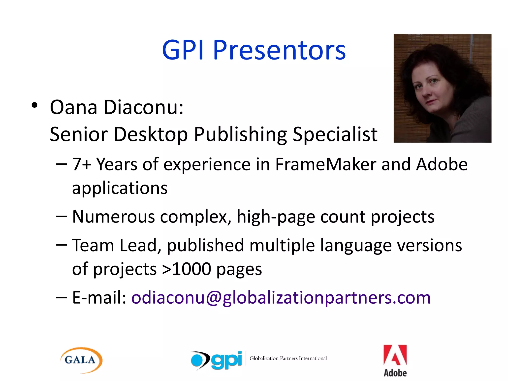 GPI Presentors Oana Diaconu:  Senior Desktop Publishing Specialist 7+ Years of experience in FrameMaker and Adobe applications Numerous complex, high-page count projects Team Lead, published multiple language versions of projects >1000 pages E-mail:  [email_address] 