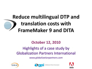 Reduce multilingual DTP and translation costs with FrameMaker 9 and DITA October 12, 2010 Highlights of a case study by Globalization Partners International www.globalizationpartners.com 