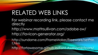 RELATED WEB LINKS
For webinar recording link, please contact me
directly
http://www.mattrsullivan.com/adobe-sw/
http://favicon-generator.org/
http://sundorne.com/FrameMaker/Freeware/setPrin
t.htm
http://fortawesome.github.io/Font-Awesome/icons/
 
