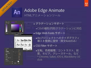 !
        TED
    A
 PD
U              Adobe Edge Animate
               HTMLアニメーションツール


                   • グラデーションサポート
                     •CSSの線形/円形グラデーションに対応
                   • Edge Web Fonts サポート
                     •Anプロジェクトへのタイポグラフィ
                    導入を簡単に提供（英文fontのみ）

                   • CSS Filter サポート
                     •反転、色相循環、コントラスト、彩
                    度、セピア、グレースケール、など
                    * Chrome, Safari, iOS 6, BlackBerry 10
                    のみ
 