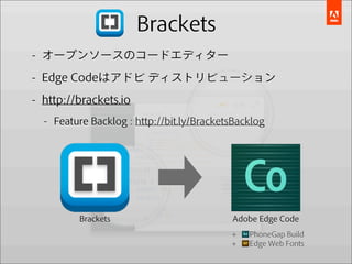 Brackets
- オープンソースのコードエディター
- Edge Codeはアドビ ディストリビューション
- http://brackets.io
  - Feature Backlog : http://bit.ly/BracketsBacklog




         Brackets                          Adobe Edge Code
                                           +   PhoneGap Build
                                           +   Edge Web Fonts
 