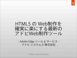HTML5 の Web制作を
確実に楽にする最新の
アドビWeb制作ツール
- Adobe Edge ツール & サービス -
   アドビ システムズ 株式会社


      HTML5 Carnival Fukuoka
 