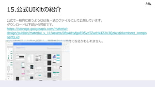 ʽһĤʹ褦UIһʽΥեˤƹ_Ƥޤ
`ɤӛܤǤ
https://storage.googleapis.com/material-
design/publish/material_v_11/assets/0BwUHyfgaED5veTZucHk4Z2U3QzA/stickersheet_compo
nents.xd
⤷XDǺΤIHһҊƤȲοˤʤ뤫⤷ޤ
15.ʽUIKitνB
 