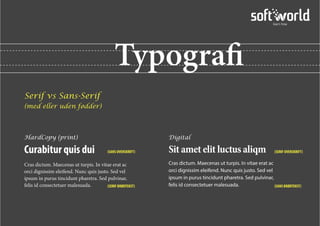 Typografi
Serif vs Sans-Serif
(med eller uden fødder)
HardCopy (print)
Curabitur quis dui
Cras dictum. Maecenas ut turpis. In vitae erat ac
orci dignissim eleifend. Nunc quis justo. Sed vel
ipsum in purus tincidunt pharetra. Sed pulvinar,
felis id consectetuer malesuada.
Digital
Sit amet elit luctus aliqm
Cras dictum. Maecenas ut turpis. In vitae erat ac
orci dignissim eleifend. Nunc quis justo. Sed vel
ipsum in purus tincidunt pharetra. Sed pulvinar,
felis id consectetuer malesuada.
(SANS OVERSKRIFT) (SERIF OVERSKRIFT)
(SERIF BRØDTEKST) (SANS BRØDTEKST)
 