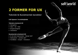 Lidt ligesom i kunstskøjteløb
Teknisk orienteret UX
•	 Navigation
•	 Høre – Se – Føle
•	 Brugervenlighed
•	 Interaktion
Kunstnerisk orienteret UX
•	 Er dit site inspirerende – fænger det?
•	 Nytteværdi – udvikler det?
•	 Forståelse – empati – interaktion
Teknisk & Kunstnerisk karakter
2 FORMER FOR UX
 