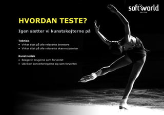 Igen sætter vi kunstskøjterne på
HVORDAN TESTE?
Teknisk
•	 Virker sitet på alle relevante browsere
•	 Virker sitet på alle relevante skærmstørrelser
Kunstnerisk
•	 Reagerer brugerne som forventet
•	 Udvikler konverteringerne sig som forventet
 