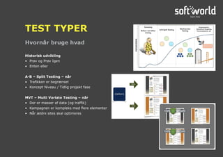 Historisk udvikling
•	 Prøv og Prøv Igen
•	 Enten eller
A-B – Split Testing – når
•	 Trafikken er begrænset
•	 Koncept Niveau / Tidlig projekt fase
MVT – Multi Variate Testing – når
•	 Der er masser af data (og traffik)
•	 Kampagnen er kompleks med flere elementer
•	 Når ældre sites skal optimeres
Hvornår bruge hvad
TEST TYPER
 