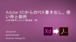 Adobe XDからのPDF書き出し、使
い所と勘所
@ほぼ毎月AdobeXD勉強会（仮）
2016/8/9
@KAZUMA87
Kazuma Sekiguchi
 