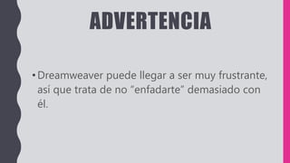 ADVERTENCIA
•Dreamweaver puede llegar a ser muy frustrante,
así que trata de no “enfadarte” demasiado con
él.
 