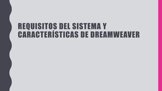 REQUISITOS DEL SISTEMA Y
CARACTERÍSTICAS DE DREAMWEAVER
 