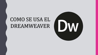 COMO SE USA EL
DREAMWEAVER
 