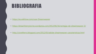 BIBLIOGRAFIA
• https://es.wikihow.com/usar-Dreamweaver
• https://dreamhenrytorres.wordpress.com/2012/06/16/ventajas-de-dreamweaver-3/
• http://cisnefierro.blogspot.com/2012/05/adobe-dreamweaver-caracteristicas.html
 