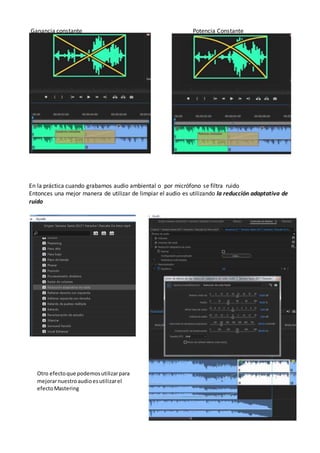 Ganancia constante Potencia Constante
En la práctica cuando grabamos audio ambiental o por micrófono se filtra ruido
Entonces una mejor manera de utilizar de limpiar el audio es utilizando la reducción adaptativa de
ruido
Otro efectoque podemosutilizarpara
mejorarnuestroaudioesutilizarel
efectoMastering
 