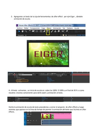 3. Agregamos un texto de la caja de herramientas de after effect por ejm Eiger , dándole
animación de escala.
4.- Al texto activamos , un inicio de escala en sobre los 100% 0 1000 y un final de 30 % o como
nosotros creamos conveniente para darle zoom y animación al texto.
Hecho la animación de escala de texto procedemos a cerrar el proyecto de after effects y luego
veremos que aparece en la línea de tiempo de premier la animación del texto que hicimos en after
effects.
 