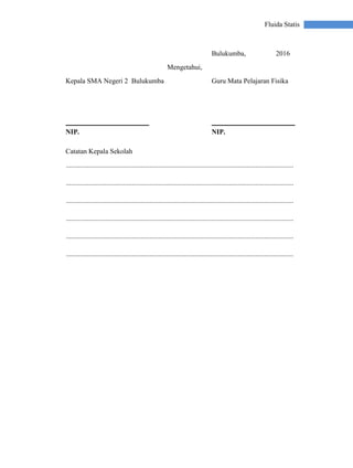 Fluida Statis
Bulukumba, 2016
Mengetahui,
Kepala SMA Negeri 2 Bulukumba Guru Mata Pelajaran Fisika
NIP. NIP.
Catatan Kepala Sekolah
...................................................................................................................................
...................................................................................................................................
...................................................................................................................................
...................................................................................................................................
...................................................................................................................................
...................................................................................................................................
 