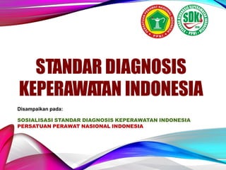 Disampaikan pada:
SOSIALISASI STANDAR DIAGNOSIS KEPERAWATAN INDONESIA
PERSATUAN PERAWAT NASIONAL INDONESIA
STANDAR DIAGNOSIS
KEPERAWATAN INDONESIA
 