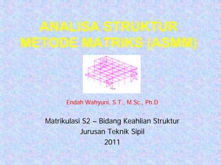 ANALISA STRUKTUR
METODE MATRIKS (ASMM)
Endah Wahyuni, S.T., M.Sc., Ph.D
Matrikulasi S2 – Bidang Keahlian Struktur
Jurusan Teknik Sipil
2011
 