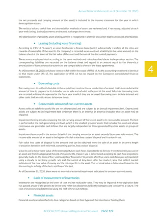 Annual financial statements as of December 31, 2020
ADOCIA 2020 Universal Registration Document PAGE 129
4
the net proceeds and carrying amount of the asset) is included in the income statement for the year in which
derecognition occurs.
The residual values, useful lives and depreciation methods of assets are reviewed and, if necessary, adjusted at each
year-end closing. Such adjustments are treated as changes in estimate.
The depreciation of property, plant and equipment is recognized in profit or loss under depreciation and amortization.
 Leasing (including lease financing)
According to IFRS 16 (“Leases”), an asset held under a finance lease (which substantially transfers all the risks and
rewards of ownership of the asset to the company) is recorded as an asset and a liability (in the same amount) on the
balance sheet at the lower of the fair value of the asset and the sum of the discounted payments.
These assets are depreciated according to the same methods and rules described above in the previous section. The
corresponding liabilities are recorded on the balance sheet and repaid in an amount equal to the theoretical
amortization of loans whose characteristics are comparable to those of the lease agreements.
As ofDecember 31,2020,onlylease contracts fallwithin thescope of IFRS16.As theaccounting treatmentis identical
to that made under IAS 17, the application of IFRS 16 has no impact on the Company's consolidated financial
statements.
 Borrowing costs
Borrowing costs directly attributable to theacquisition, construction orproduction of an assetthat takes asubstantial
amount of time to prepare for its intended use or sale are included in the cost of the asset. All other borrowing costs
are recorded as financial expenses for the fiscal year in which they are incurred. Borrowing costs include interest and
other costs that an entity incurs to borrow funds.
 Recoverable amount of non-current assets
Assets with an indefinite useful life are not depreciated and are subject to an annual impairment test. Depreciated
assets are subject to an impairment test whenever there is an internal or external indicator that an asset may be
impaired.
Impairment testing entails comparing the net carrying amount of the tested asset to its recoverable amount. The test
is performed at the cash generating unit level, which is the smallest group of assets that includes the asset and whose
continuous use generates cash inflows that are largely independent of those generated by other assets or groups of
assets.
Impairment is recorded in the amount by which the carrying amount of an asset exceeds its recoverable amount. The
recoverable amount of an asset is the higher of its fair value less costs of disposal and its value in use.
Fair value less costs of disposal is the amount that can be obtained from the sale of an asset in an arm's length
transaction between well-informed, consenting parties, less costs of disposal.
Value in use is the present value of the estimated future cash flows expected to be derived from the continuous use of
an asset and from its disposal at the end of its useful life. Value in use is determined according to cash flow projections
generally made on the basis of five-year budgets or forecasts. For periods after five years, cash flows are extrapolated
using a steady or declining growth rate and discounted at long-term after-tax market rates that reflect market
estimates of the time value of money and the risks specific to the asset. The terminal value is determined based on the
discounting to infinity of the last cash flow of the test.
As of December 31, 2020, there were no internal or external impairment indicators for any non-current assets.
 Basis of measurement of inventories
Inventories are recognized at the lower of cost and net realizable value. They may be impaired if the expiration date
has passed and/or if the project to which they refer was discontinued by the company and considered a failure. The
cost of inventories is determined using the first-in first-out method.
 Financial assets
Financial assets are classified into four categories based on their type and the intention of holding them:
 