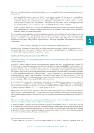 Presentation of Adocia and its activities
Adocia 2020 Universal Registration Document PAGE 37
1
Currently, prandial insulin and pramlintide formulations are not compatible. Adocia has developed various type of
combinations:
- Adocia used its formulation expertise to identify a human insulin analogue, M1, that can be co-formulated with
pramlintide to provide a stable formulation. M1 is the A21G analog of human insulin. It is also the major
metabolite of long-acting insulin glargine, but exhibiting the action profile of a mealtime insulin. As a result,
millions of insulin glargine users worldwide have been exposed for years to M1 without M1 being an approved
insulin. It is therefore a well-known insulin with an established action and tolerance profile33
.
- At the same time, Adocia took advantage of its BioChaperonne®
technology platform to combine pramlintide
with insulin lispro ("BC LisPram"), and with insulin aspart ("BC AsPram"). These insulin analogs are already
approved and are both in the public domain.
The formulation strategy is based on the clinical results demonstrating clear medical benefits when the hormones are
administered separately. This would allow for a reduced development timeline. Amylin andinsulin combinations could
support a competitive pricing strategy, taking advantage of already market approved proteins and in the public
domain. Developing these three programs in parallel makes it possible to mitigate the risk and enhance partnership
opportunities.
 Clinical results obtained by the Insuline Pramlintide combinations
Considering the significant clinical benefit of an insulin-pramlintide combination, Adocia has developed three co-
formulation approaches. Currently, M1 Pram is the lead formulation. In parallel, Bc LisPram and BC AsPram program
are also being developed, particularly for application in pump.
1.2.3.7.1.1 Clinical results obtained by M1 Pram
Phase 1 clinical results – Evaluation of safety, pharmacokinetics and pharmacodynamics of M1 PRAM in people with
type 1 diabetes (n=24)
In April 2019, Adocia announced positive preliminary pharmacodynamic and safety results for a Phase 1 study of M1
Pram, its ready-to-use co-formulation of pramlintide and M1, mealtime insulin analog A21G of human insulin. In this
randomized, double-blind, controlled by an active comparator, three-period crossover trial, 24 participants with type
1 diabetes randomly received a sequence of three treatments, administered at mealtimes (standardized mixed meal).
The objective of this study was to investigate the pharmacokinetic, pharmacodynamic, safety and tolerability profiles
of a single dose administration of M1 Pram (containing 7.5 units of insulin and 45 µg of pramlintide), compared with
those obtained after separate and simultaneous injections of human insulin (7.5 units, Umuline®, Eli Lilly) and
pramlintide (45 µg, Symlin®
, AstraZeneca) on the one hand, and to those obtained after an injection of the fast-acting
insulin analog lispro (7.5 units, Humalog®, Eli Lilly) on the other hand.
Treatment with M1 Pram resulted in a statistically significant reduction of 85% in glycemic excursion during the first
two hours, compared to (Mean (± Standard Deviation) DeltaAUCBlood Glucose 0-2h = 18 (40) mg * h / dL vs. 119 (56) mg * h
/ dL; p <0.0001) and postprandial glycemic control similar to that of separate injections of Umuline and Symlin (Mean
(± Standard Deviation) DeltaAUCBlood glucose 0-2h = 26 (49) mg * h / dL, ns).
All treatments were well tolerated. In particular, the overall number of hypoglycemia was similar between treatments
(M1 Pram: n = 2; Symlin + Umuline: n = 2; Humalog: n = 0) and no signs of gastro-intestinal side effects was reported.
As a reminder, hypoglycemia and gastrointestinal side effects have previously been associated with the clinical use of
Symlin®
.
Clinical results of Phase 1b, part A - exploratory study of M1Pram in type 1 diabetics (n = 24), receiving a low dose of
insulin for a period of 3 weeks, in the clinic and on an outpatient basis
In April 2020, Adocia announces the positive preliminary results of the exploratory Phase 1b - part A study, with M1
Pram in people with type 1 diabetes. This study documents the safety and efficacy of M1 Pram over a 24-day period
of repeated administration,including anoutpatient period, in order to inform future clinicaldevelopment. The primary
endpoint is the M1 Pram effect on postprandial glycemic control at the end of the 24-day treatment period, compared
to mealtime insulin Novolog®
(insulin aspart, Novo Nordisk).
33
Bolli et al. Diabetes Care. 2012 Dec; 35(12): 2626–2630. & Lucidi et al. Diabetes Care. 2012 Dec; 35(12): 2647–2649 & Lantus® label, Section 12.3
 
