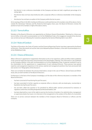 Corporate Governance
ADOCIA 2020 Universal Registration Document PAGE 97
3
- the director is not a reference shareholder of the Company and does not hold a significant percentage of its
voting rights;
- the director does not have close family ties with a corporate officer or reference shareholder of the Company;
and
- the director has not been an auditor of the Company within the last six years.
At its meeting of March 18, 2021, the Board of Directors confirmed that two of its members met all the above criteria,
namely Ms. Dominique Takizawa and Ms. Ekaterina Smirnyagina. Every year, the Board of Directors reviews the
position of each of its members in light of the above criteria.
Term of office
Members of the Board of Directors are appointed by an Ordinary General Shareholders' Meeting for a three-year
term of office. In line with recommendation no.9 of the MiddleNext Code a first staggered renewal of the directors
was carried out last year following the resolutions adopted by the General Meeting held in June 2017.
Rules of Conduct
The Rules of Procedure, the Code of Conduct and the Financial Reporting Charter have been approved by the Board
of Directors. These documents set out the rules to be followed by Board members, in line with recommendation no. 1
of the MiddleNext Code.
Choice of Directors
When a Director is appointed or reappointed, information on his or her experience, skills and offices held is published
in the universal registratio document and presented to the Shareholders' Meeting. This information is also published
on the Company website, in line with recommendation no. 8 of the MiddleNext Code. A separate resolution is put to
the shareholders for the appointment or reappointment of each individual Director. These persons have gained
expertise and management experience in the various salaried and management positions they have previously held
(see section 3.1.4 “Biographies of the directors”).
There are no family ties between the persons listed above, except in the case of Messrs. Gérard Soula and Olivier
Soula, who are both members of the Board of Directors.
Furthermore, to the best of the Company’s knowledge as of the date of this reference document, no member of the
Board of Directors:
- has been convicted of fraud during the past five years;
- has been associated in his/her capacity as corporate officer or director with any bankruptcy, receivership or
liquidation during the past five years;
- has not been called into question or be penalized by official public sanction pronounced by statutory or
regulatory authorities (including designated professional bodies); and
- has been deprived by a court of the right to exercise the function of member of an administrative, management
or supervisory body of an issuer or to intervene in the management or the conduct of the affairs of a transmitter
There are no service contracts between the members of the Company’s Board of Directors or officers and the
Company.
 