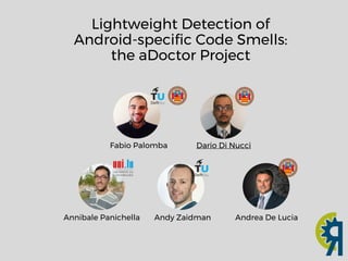 Lightweight Detection of
Android-specific Code Smells:
the aDoctor Project
Andrea De LuciaAnnibale Panichella
Dario Di NucciFabio Palomba
Andy Zaidman
 