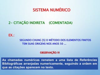 SISTEMA NUMÉRICO
2- CITAÇÃO INDIRETA (COMENTADA)
EX.:
SEGUNDO CHUNG [5] O MÉTODO DOS ELEMENTOS FINITOS
TEM SUAS ORIGENS NOS ANOS 50 ...
As chamadas numéricas remetem a uma lista de Referências
Bibliográficas arranjadas numericamente, seguindo a ordem em
que as citações aparecem no texto.
OBSERVAÇÃO !!!
 