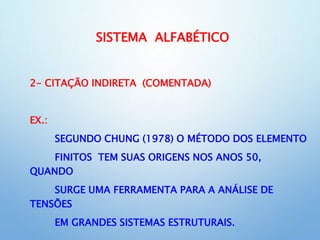 SISTEMA ALFABÉTICO
2- CITAÇÃO INDIRETA (COMENTADA)
EX.:
SEGUNDO CHUNG (1978) O MÉTODO DOS ELEMENTO
FINITOS TEM SUAS ORIGENS NOS ANOS 50,
QUANDO
SURGE UMA FERRAMENTA PARA A ANÁLISE DE
TENSÕES
EM GRANDES SISTEMAS ESTRUTURAIS.
 