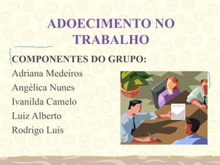 ADOECIMENTO NO TRABALHO COMPONENTES DO GRUPO: Adriana Medeiros Angélica Nunes  Ivanilda Camelo Luiz Alberto Rodrigo Luis 