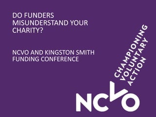 DO FUNDERS
MISUNDERSTAND YOUR
CHARITY?
NCVO AND KINGSTON SMITH
FUNDING CONFERENCE
 