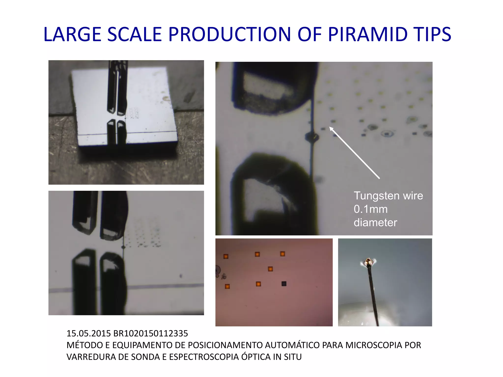 Tungsten wire
0.1mm
diameter
LARGE SCALE PRODUCTION OF PIRAMID TIPS
15.05.2015 BR1020150112335
MÉTODO E EQUIPAMENTO DE POSICIONAMENTO AUTOMÁTICO PARA MICROSCOPIA POR
VARREDURA DE SONDA E ESPECTROSCOPIA ÓPTICA IN SITU
 