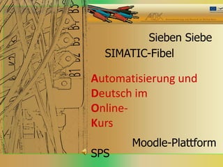 Sieben Siebe
  SIMATIC-Fibel

Automatisierung und
Deutsch im
Online-
Kurs
       Moodle-Plattform
SPS
 