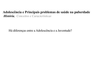 Há diferenças entre a Adolescência e a Juventude?
Adolescência e Principais problemas de saúde na puberdade
História, Conceitos e Características
 