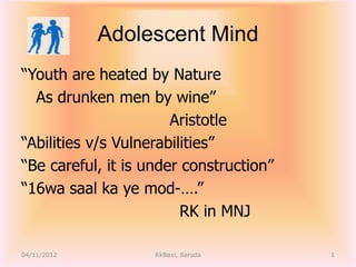 Adolescent Mind
―Youth are heated by Nature
  As drunken men by wine‖
                       Aristotle
―Abilities v/s Vulnerabilities‖
―Be careful, it is under construction‖
―16wa saal ka ye mod-….‖
                         RK in MNJ

04/11/2012          RkBaxi, Baroda       1
 